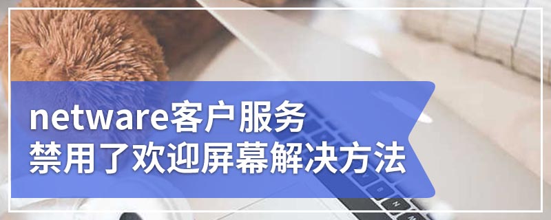 netware客户服务禁用了欢迎屏幕解决方法