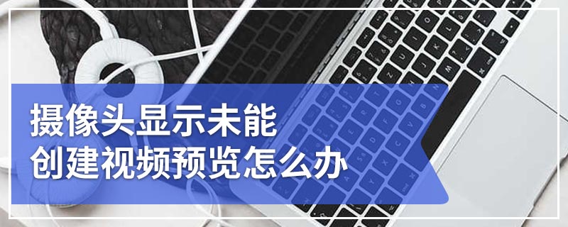 摄像头显示未能创建视频预览怎么办