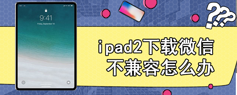 ipad2下载微信不兼容怎么办