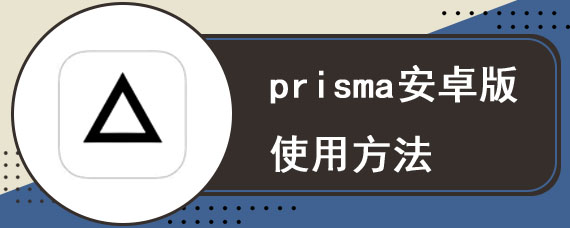 prisma安卓版使用方法 Prisma app使用技巧