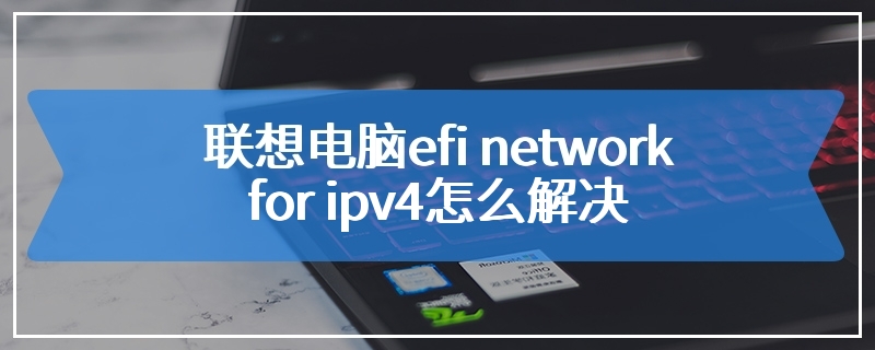 联想电脑efi network for ipv4怎么解决