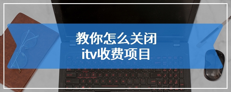 教你怎么关闭itv收费项目