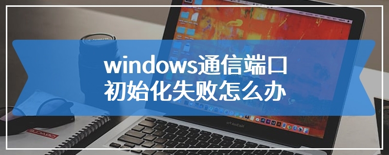 windows通信端口初始化失败怎么办