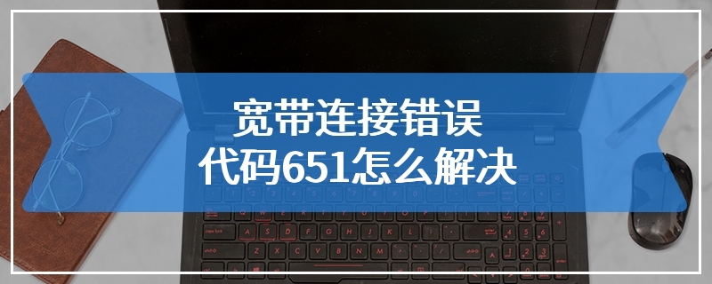 宽带连接错误代码651怎么解决