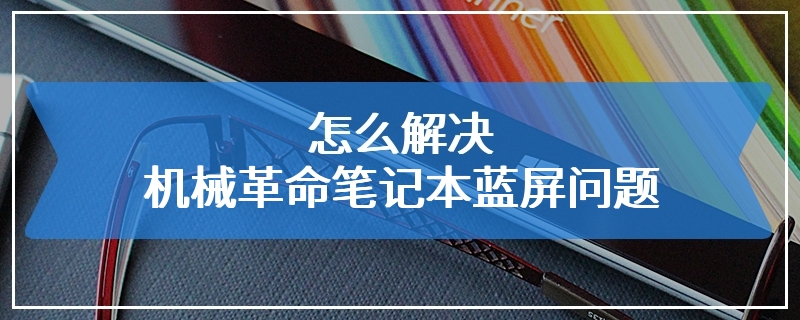 怎么解决机械革命笔记本蓝屏问题