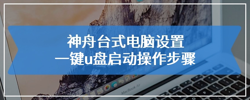 神舟台式电脑设置一键u盘启动操作步骤