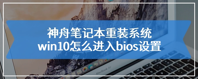 神舟笔记本重装系统win10怎么进入bios设置