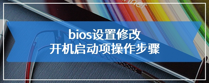 bios设置修改开机启动项操作步骤