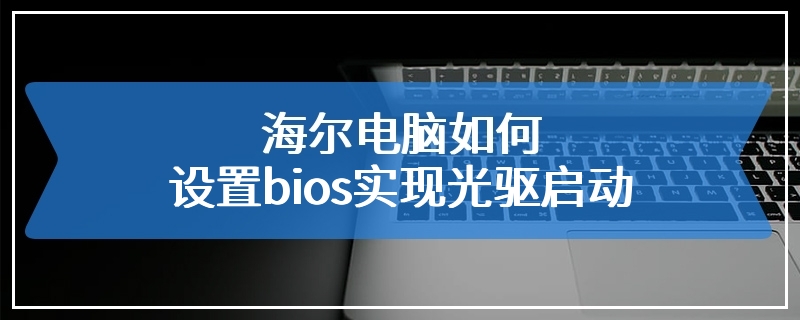 海尔电脑如何设置bios实现光驱启动