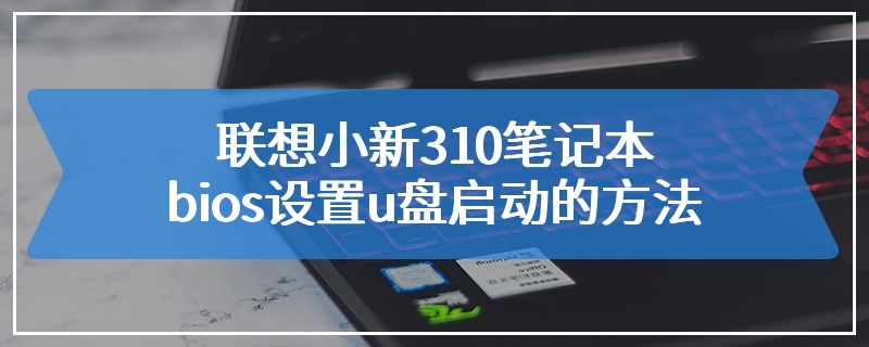 联想小新310笔记本bios设置u盘启动的方法