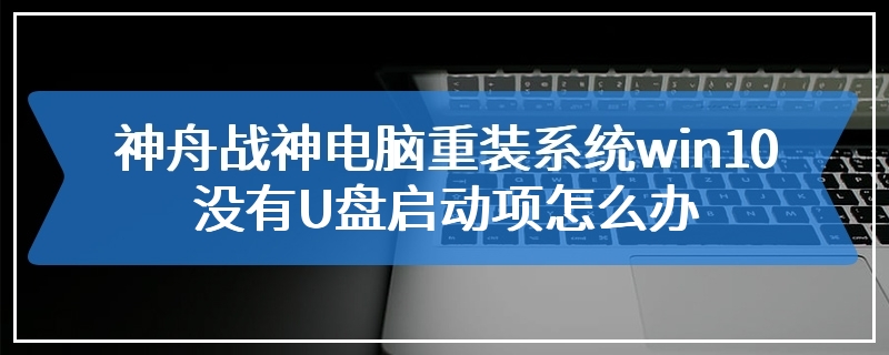 神舟战神电脑重装系统win10没有U盘启动项怎么办