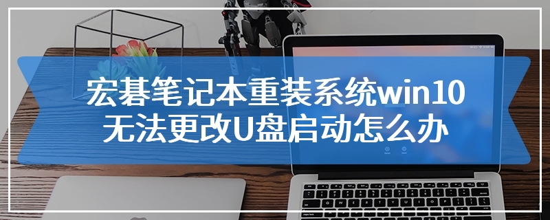 宏碁笔记本重装系统win10无法更改U盘启动怎么办