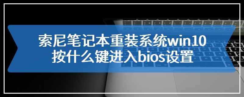 索尼笔记本重装系统win10按什么键进入bios设置