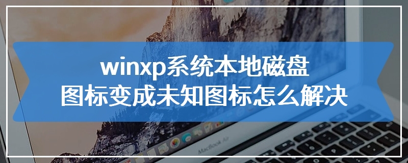 winxp系统本地磁盘图标变成未知图标怎么解决