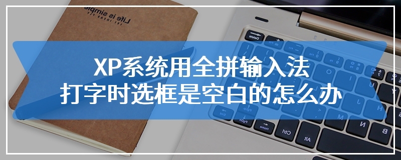 XP系统用全拼输入法打字时选框是空白的怎么办