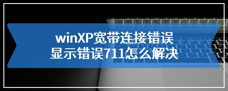 winXP宽带连接错误显示错误711怎么解决