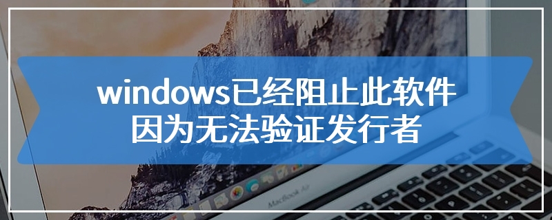 windows已经阻止此软件因为无法验证发行者