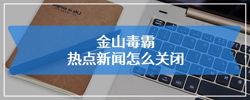 金山毒霸热点新闻怎么关闭