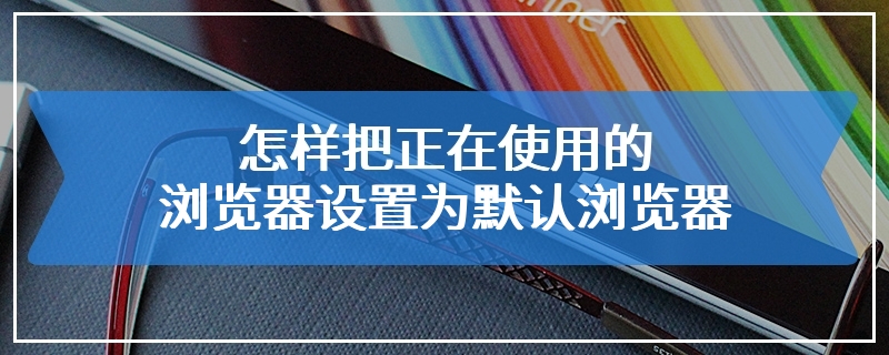 怎样把正在使用的浏览器设置为默认浏览器