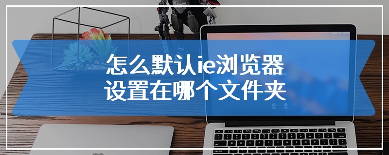 怎么默认ie浏览器设置在哪个文件夹