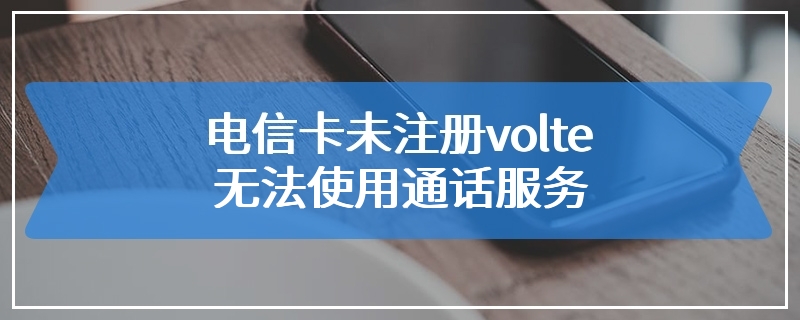 电信卡未注册volte 无法使用通话服务