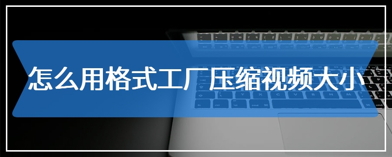 怎么用格式工厂压缩视频大小