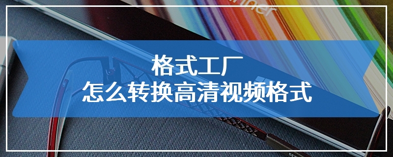 格式工厂怎么转换高清视频格式