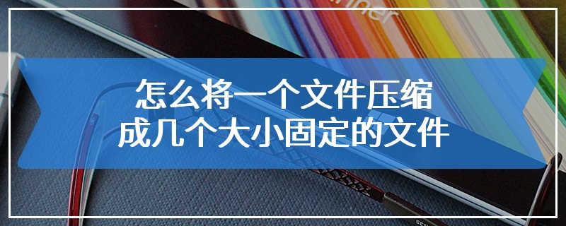 怎么将一个文件压缩成几个大小固定的文件