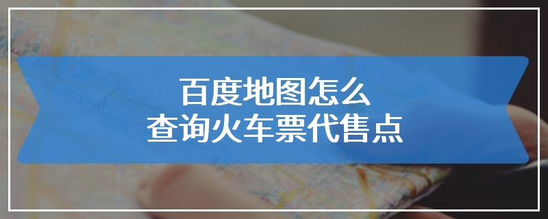 百度地图怎么查询火车票代售点