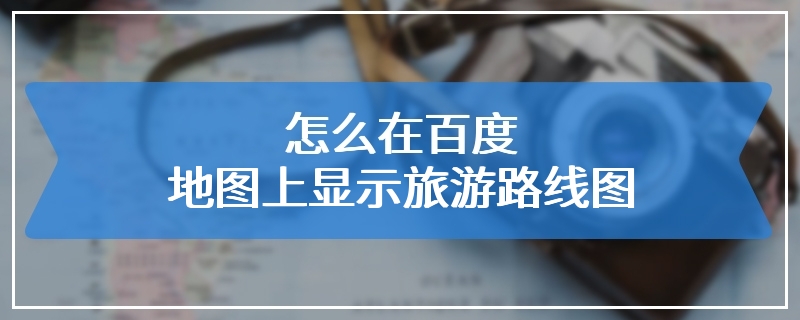 怎么在百度地图上显示旅游路线图