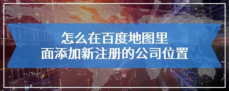 怎么在百度地图里面添加新注册的公司位置