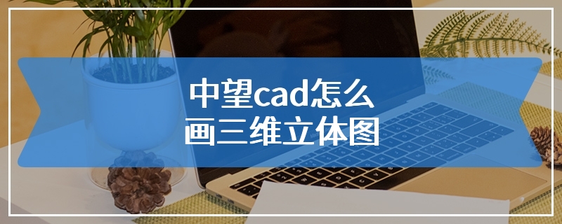 中望cad怎么画三维立体图