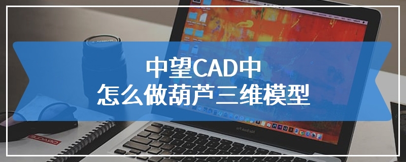 中望CAD中怎么做葫芦三维模型