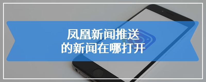 凤凰新闻推送的新闻在哪打开