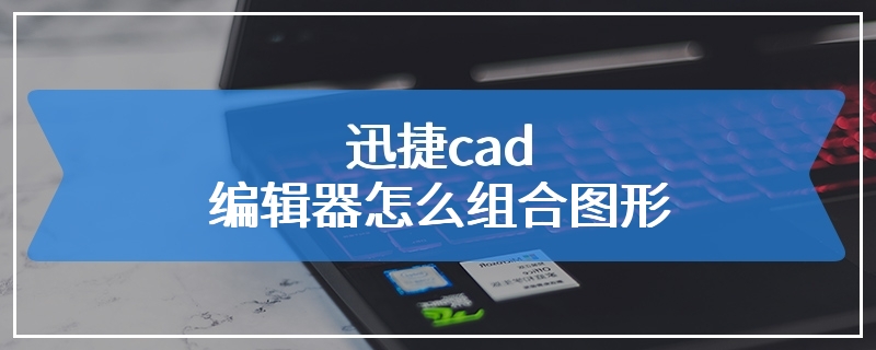 迅捷cad编辑器怎么组合图形