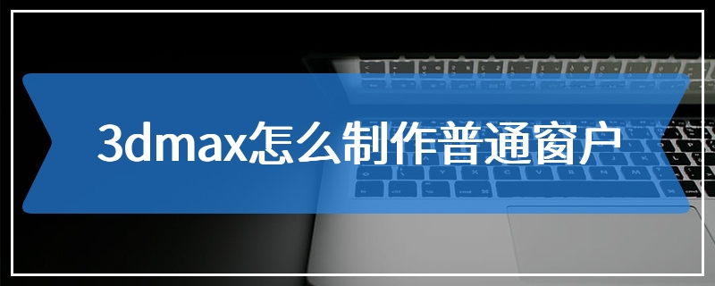 3dmax怎么制作普通窗户