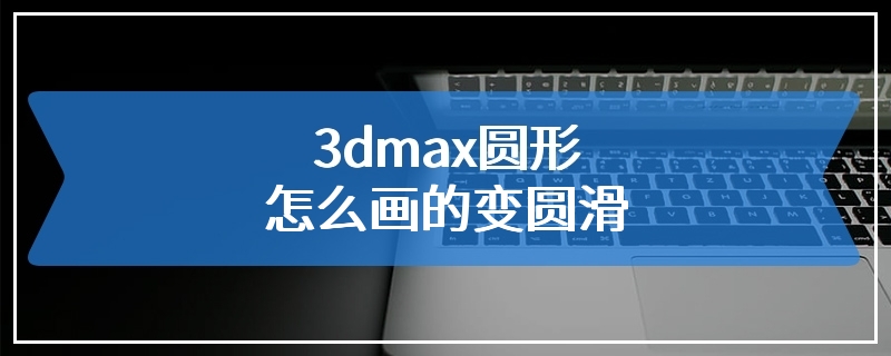 3dmax圆形怎么画的变圆滑