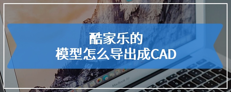 酷家乐的模型怎么导出成CAD