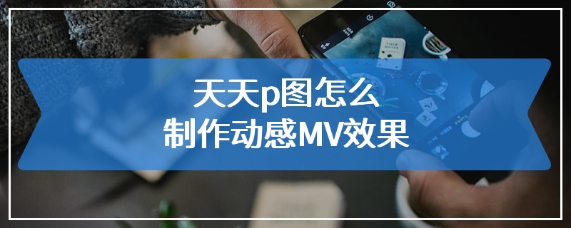 天天p图怎么制作动感MV效果