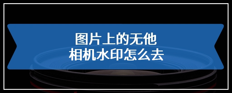 图片上的无他相机水印怎么去