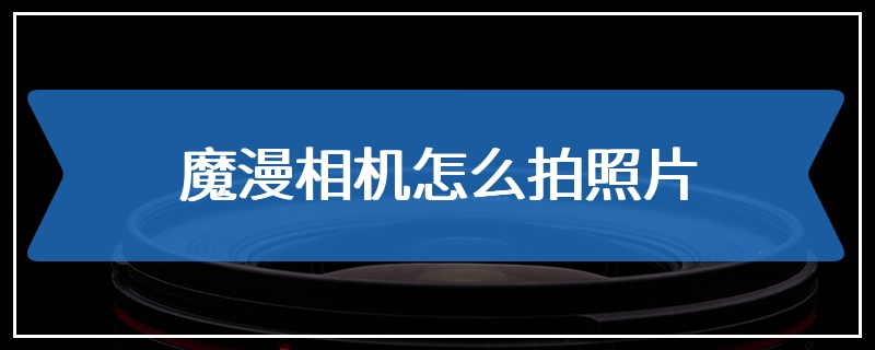 魔漫相机怎么拍照片