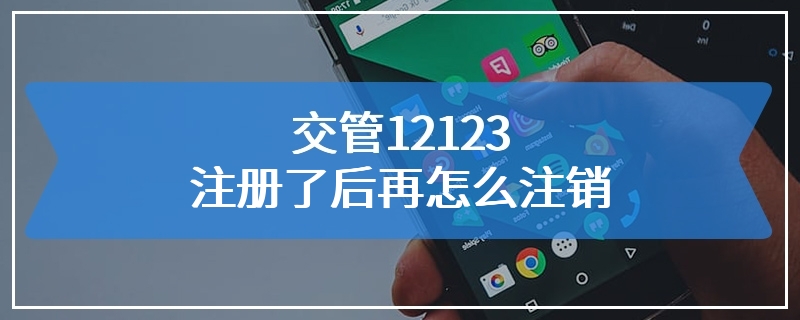 交管12123注册了后再怎么注销