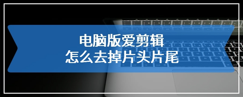 电脑版爱剪辑怎么去掉片头片尾