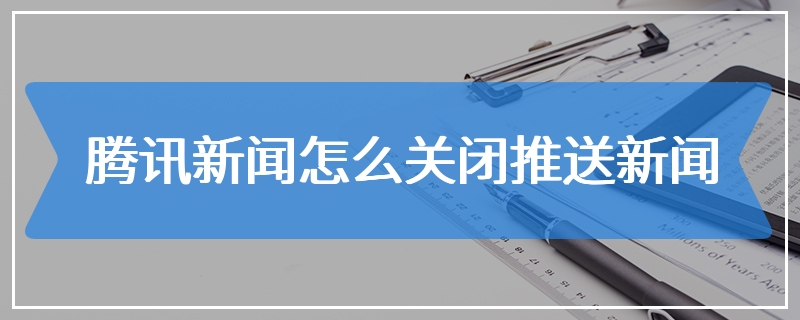 腾讯新闻怎么关闭推送新闻