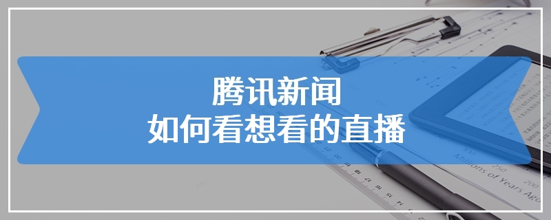 腾讯新闻如何看想看的直播