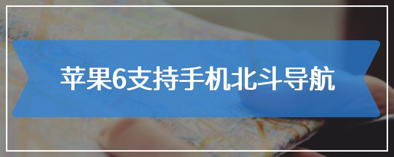 苹果6支持手机北斗导航