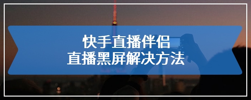 快手直播伴侣直播黑屏解决方法