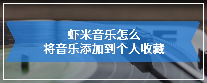 虾米音乐怎么将音乐添加到个人收藏