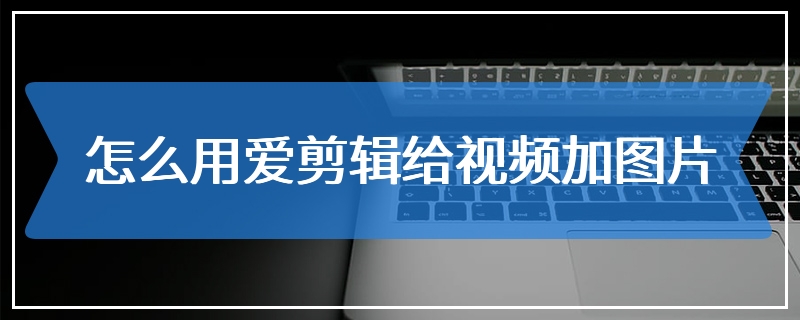 怎么用爱剪辑给视频加图片