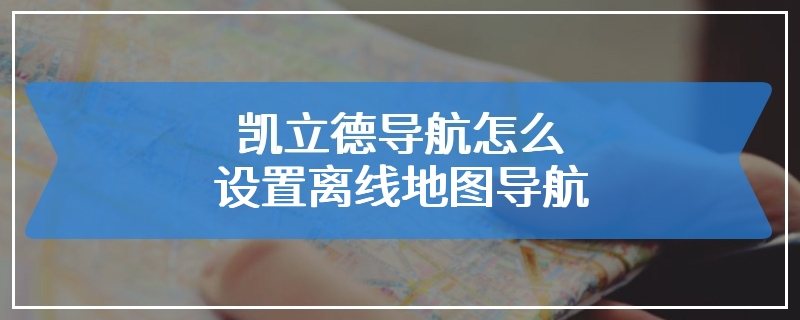 凯立德导航怎么设置离线地图导航